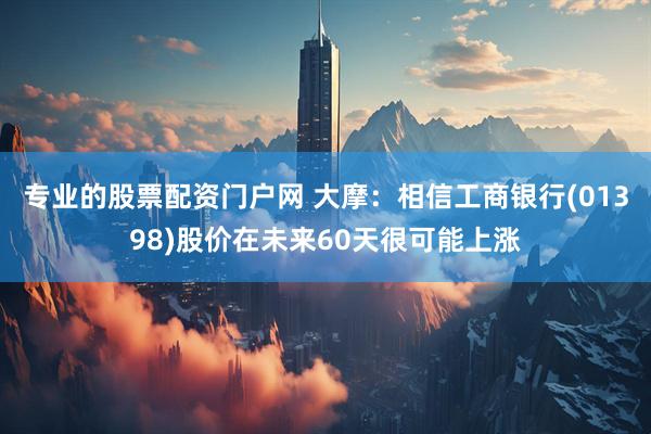 专业的股票配资门户网 大摩：相信工商银行(01398)股价在未来60天很可能上涨