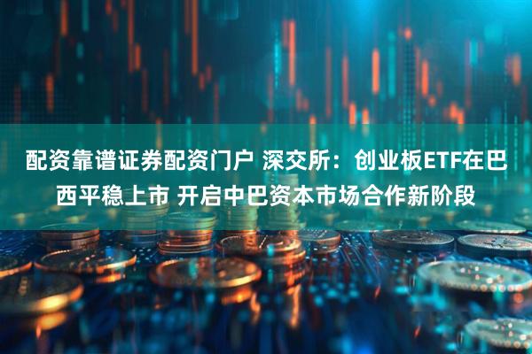 配资靠谱证券配资门户 深交所：创业板ETF在巴西平稳上市 开启中巴资本市场合作新阶段