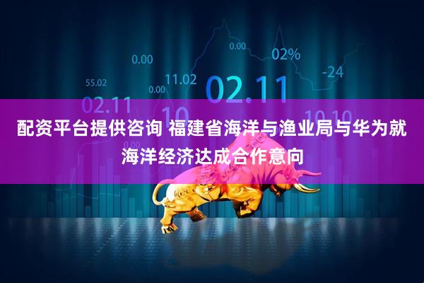 配资平台提供咨询 福建省海洋与渔业局与华为就海洋经济达成合作意向