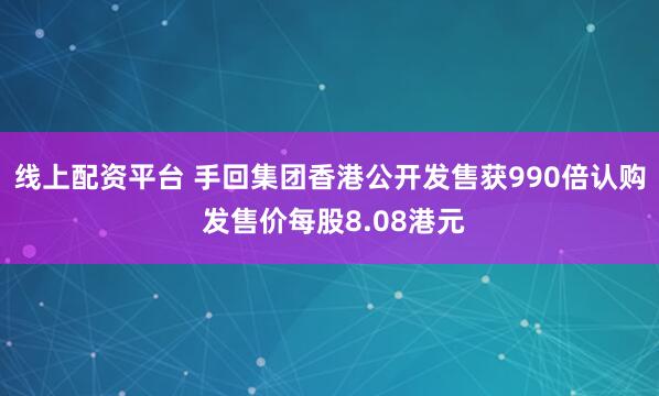 线上配资平台 手回集团香港公开发售获990倍认购 发售价每股8.08港元