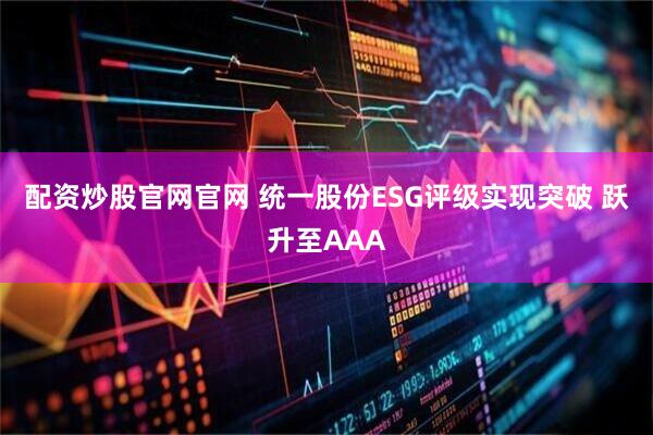 配资炒股官网官网 统一股份ESG评级实现突破 跃升至AAA