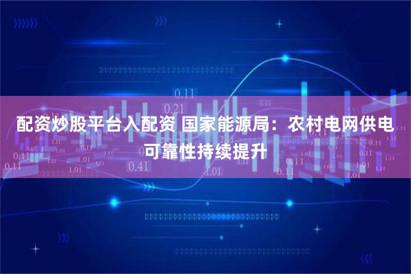 配资炒股平台入配资 国家能源局：农村电网供电可靠性持续提升