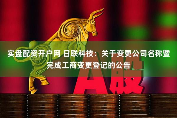 实盘配资开户网 日联科技：关于变更公司名称暨完成工商变更登记的公告