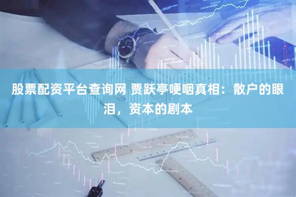 股票配资平台查询网 贾跃亭哽咽真相：散户的眼泪，资本的剧本