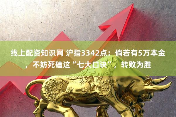 线上配资知识网 沪指3342点：倘若有5万本金，不妨死磕这“七大口诀”，转败为胜