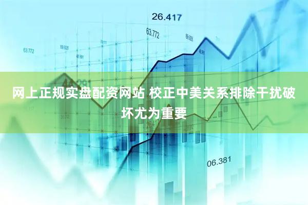 网上正规实盘配资网站 校正中美关系排除干扰破坏尤为重要