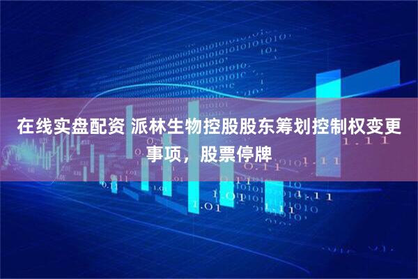 在线实盘配资 派林生物控股股东筹划控制权变更事项，股票停牌