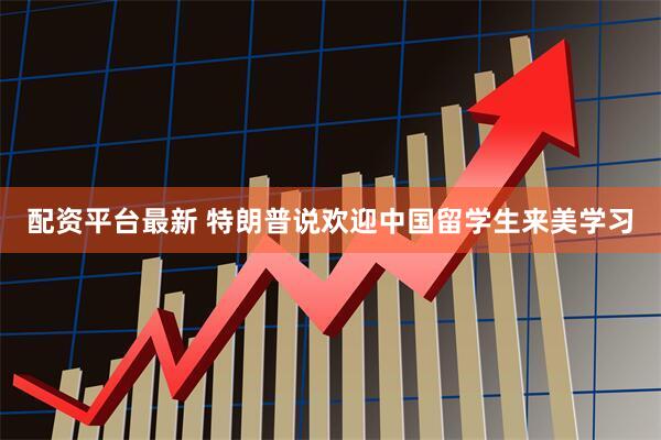 配资平台最新 特朗普说欢迎中国留学生来美学习