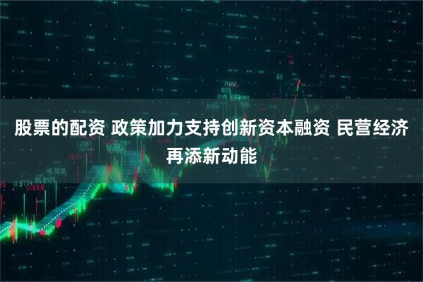股票的配资 政策加力支持创新资本融资 民营经济再添新动能