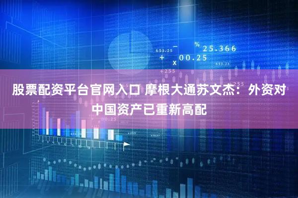 股票配资平台官网入口 摩根大通苏文杰：外资对中国资产已重新高配
