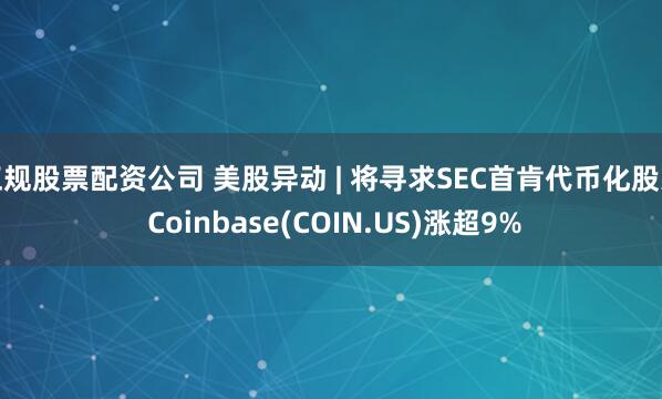 正规股票配资公司 美股异动 | 将寻求SEC首肯代币化股票 Coinbase(COIN.US)涨超9%