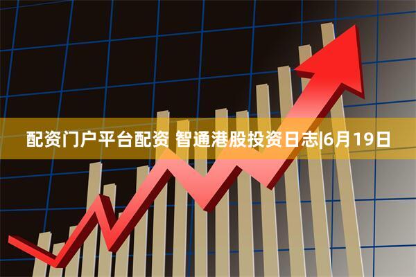 配资门户平台配资 智通港股投资日志|6月19日