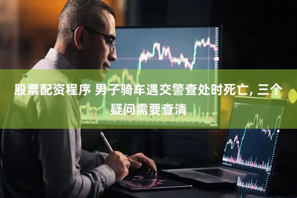 股票配资程序 男子骑车遇交警查处时死亡, 三个疑问需要查清