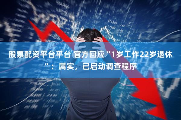 股票配资平台平台 官方回应“1岁工作22岁退休”：属实，已启动调查程序