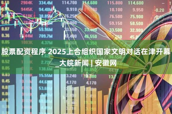 股票配资程序 2025上合组织国家文明对话在津开幕_大皖新闻 | 安徽网