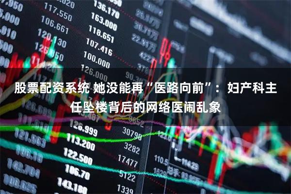 股票配资系统 她没能再“医路向前”：妇产科主任坠楼背后的网络医闹乱象