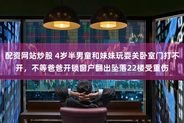 配资网站炒股 4岁半男童和妹妹玩耍关卧室门打不开，不等爸爸开锁窗户翻出坠落22楼受重伤
