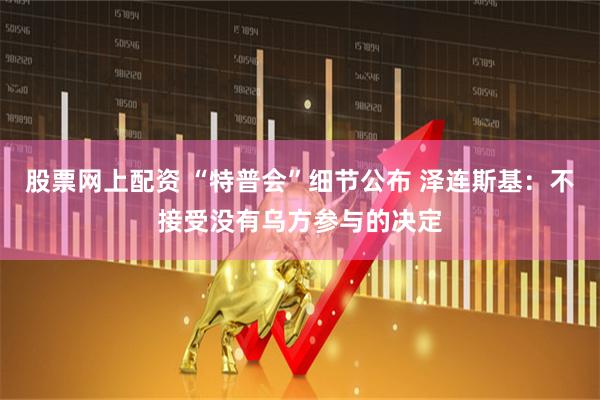 股票网上配资 “特普会”细节公布 泽连斯基：不接受没有乌方参与的决定