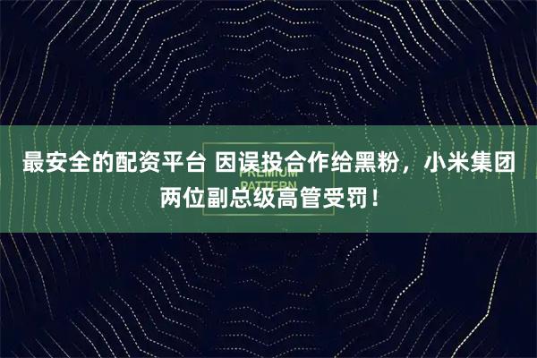 最安全的配资平台 因误投合作给黑粉，小米集团两位副总级高管受罚！