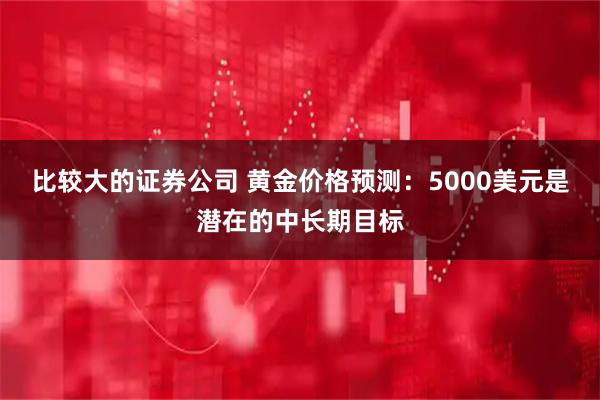 比较大的证券公司 黄金价格预测：5000美元是潜在的中长期目标