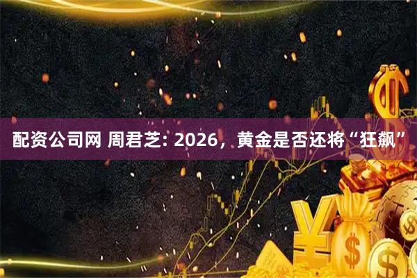 配资公司网 周君芝: 2026，黄金是否还将“狂飙”