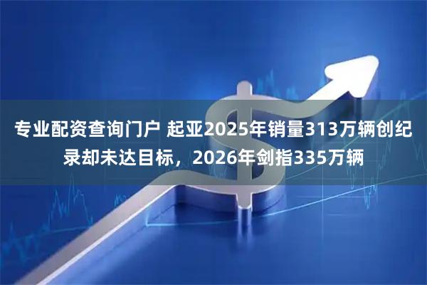 专业配资查询门户 起亚2025年销量313万辆创纪录却未达目标，2026年剑指335万辆