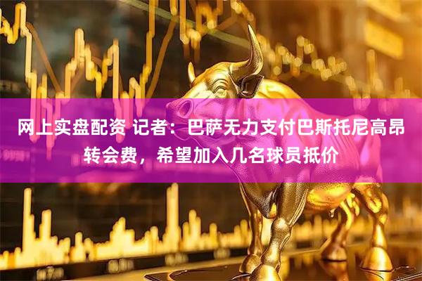 网上实盘配资 记者：巴萨无力支付巴斯托尼高昂转会费，希望加入几名球员抵价