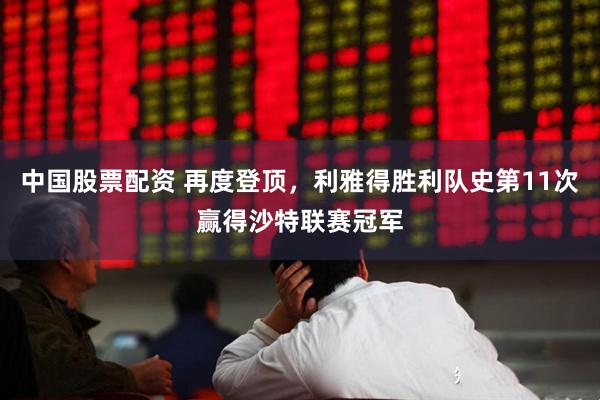 中国股票配资 再度登顶，利雅得胜利队史第11次赢得沙特联赛冠军