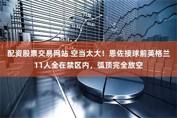 配资股票交易网站 空当太大！恩佐接球前英格兰11人全在禁区内，弧顶完全放空