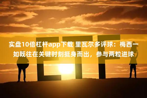实盘10倍杠杆app下载 里瓦尔多评球：梅西一如既往在关键时刻挺身而出，参与两粒进球